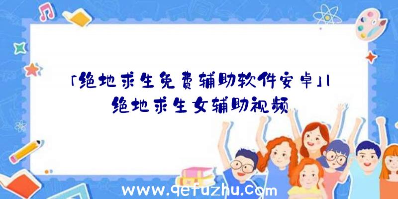 「绝地求生免费辅助软件安卓」|绝地求生女辅助视频